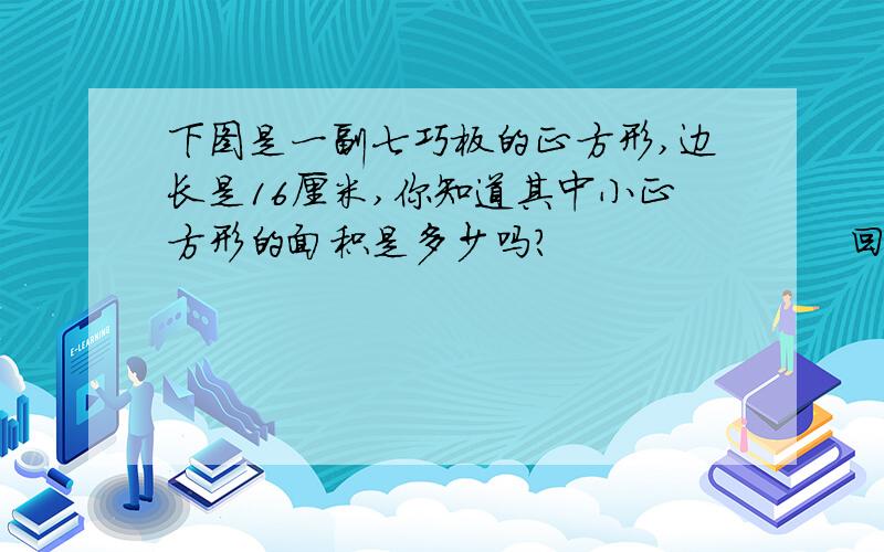 下图是一副七巧板的正方形,边长是16厘米,你知道其中小正方形的面积是多少吗?                      回答正确的给好评!