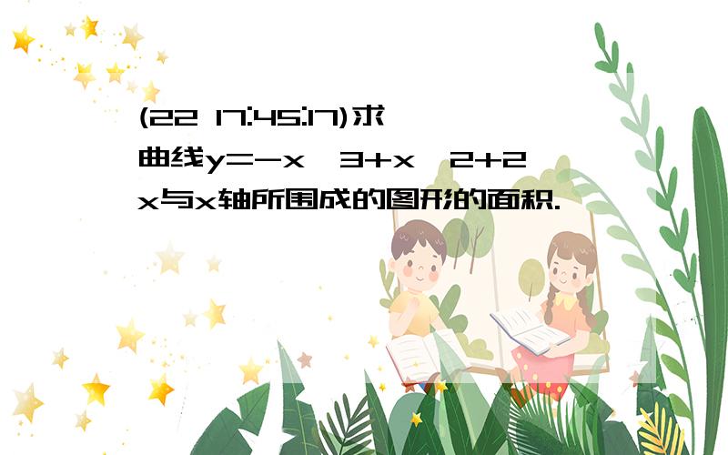 (22 17:45:17)求曲线y=-x^3+x^2+2x与x轴所围成的图形的面积.