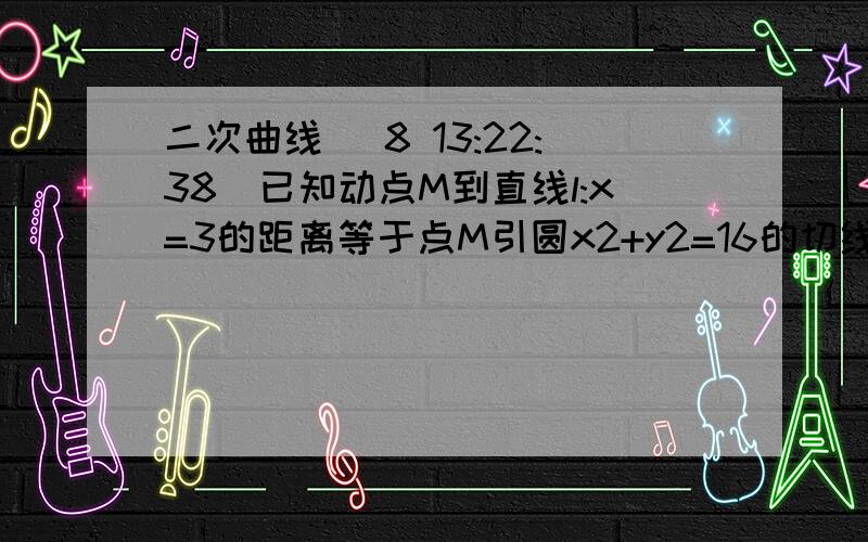 二次曲线 (8 13:22:38)已知动点M到直线l:x=3的距离等于点M引圆x2+y2=16的切线长,求动点M的轨迹方程.