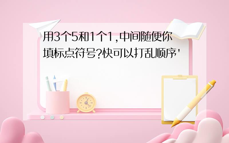 用3个5和1个1,中间随便你填标点符号?快可以打乱顺序'