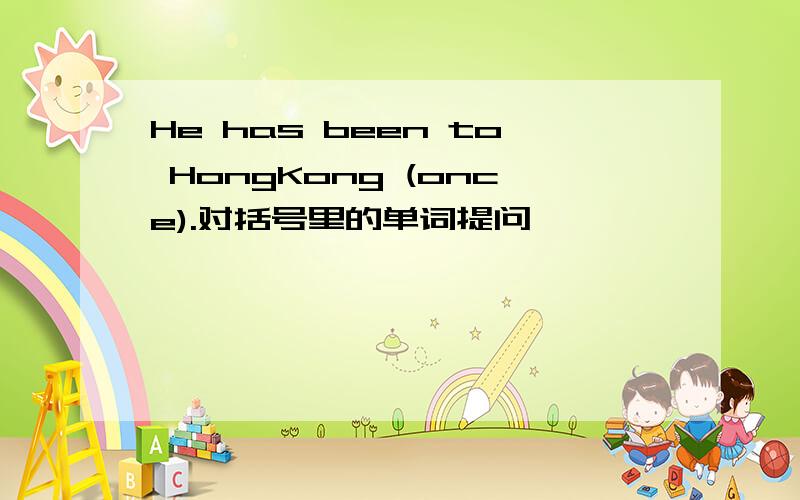 He has been to HongKong (once).对括号里的单词提问