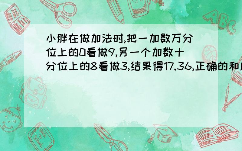 小胖在做加法时,把一加数万分位上的0看做9,另一个加数十分位上的8看做3,结果得17.36,正确的和应是（）