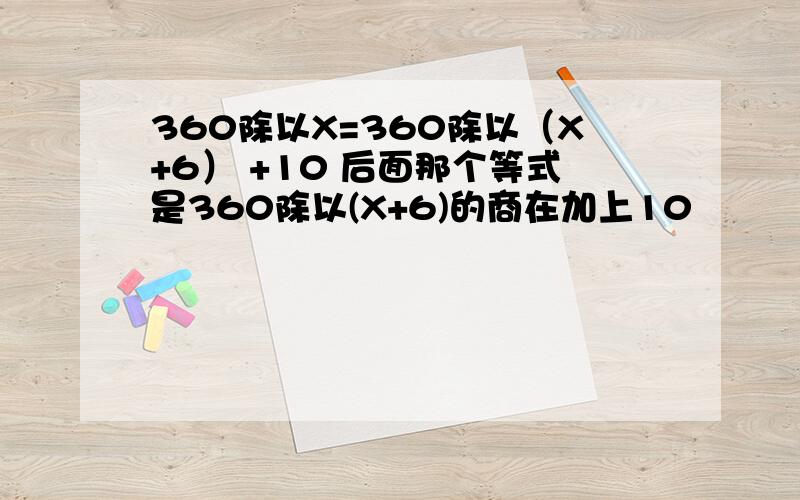 360除以X=360除以（X+6） +10 后面那个等式是360除以(X+6)的商在加上10