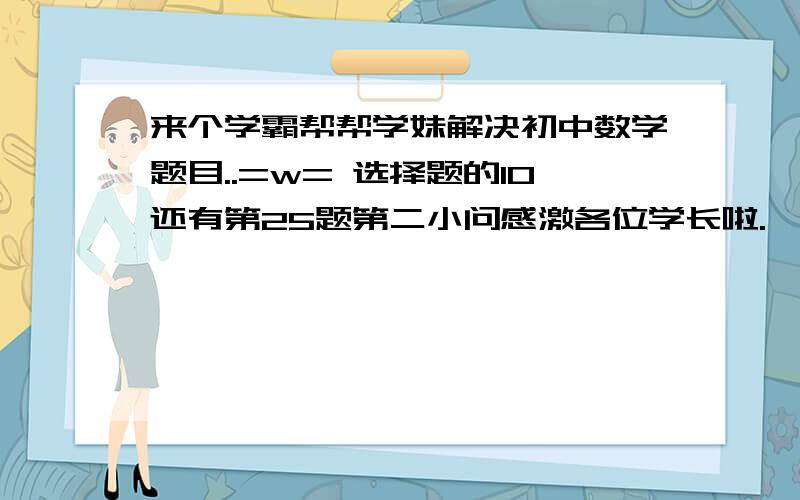 来个学霸帮帮学妹解决初中数学题目..=w= 选择题的10还有第25题第二小问感激各位学长啦.