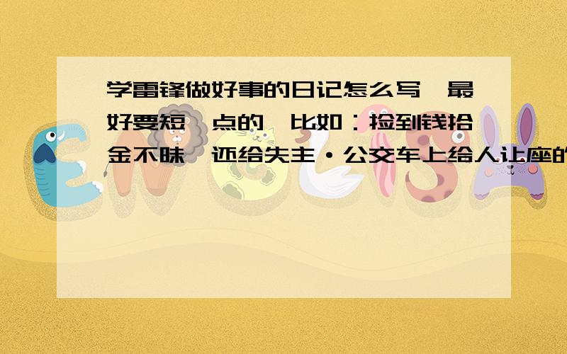 学雷锋做好事的日记怎么写,最好要短一点的,比如：捡到钱拾金不昧,还给失主·公交车上给人让座的.还有没有像这样的例子?尽管举出来吧,