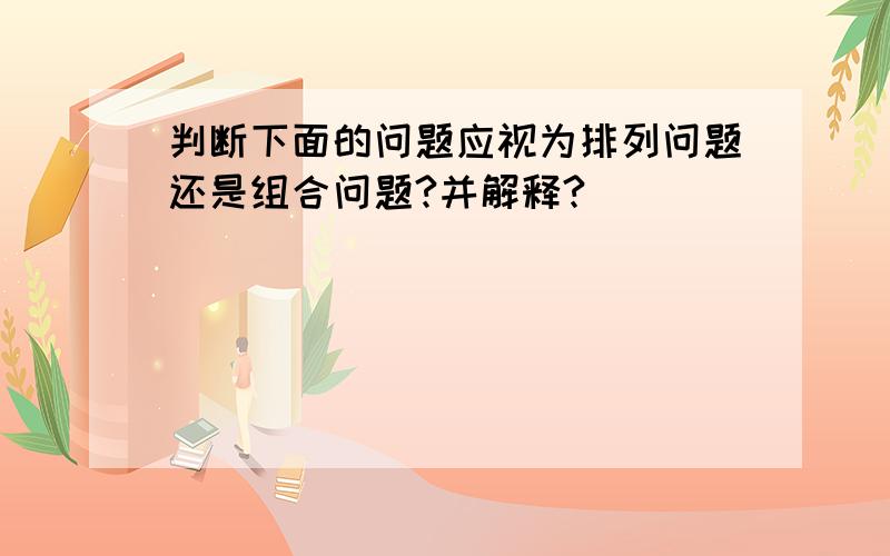 判断下面的问题应视为排列问题还是组合问题?并解释?