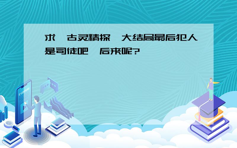 求《古灵精探》大结局最后犯人是司徒吧,后来呢?