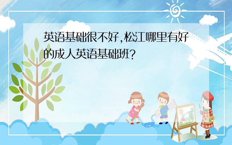 英语基础很不好,松江哪里有好的成人英语基础班?