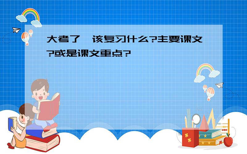 大考了,该复习什么?主要课文?或是课文重点?