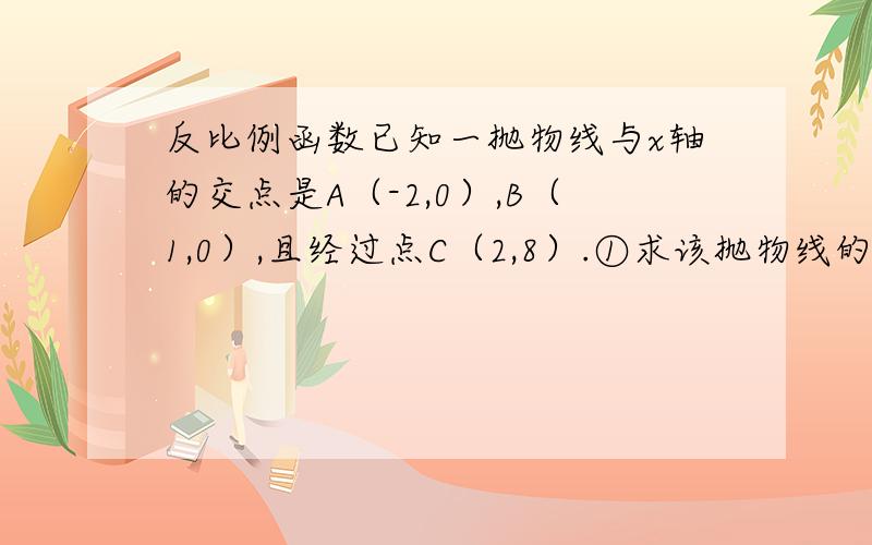 反比例函数已知一抛物线与x轴的交点是A（-2,0）,B（1,0）,且经过点C（2,8）.①求该抛物线的解析式；②求该抛物线的顶点坐标.