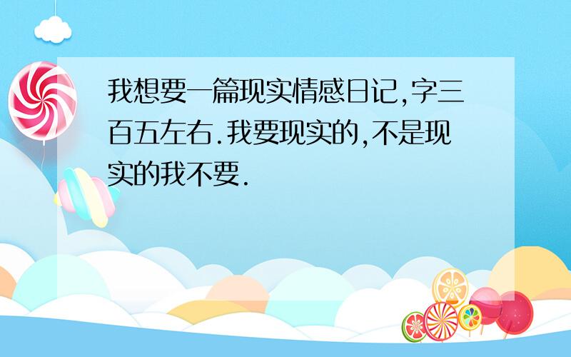 我想要一篇现实情感日记,字三百五左右.我要现实的,不是现实的我不要.