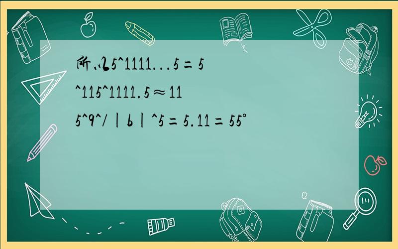 所以5^1111...5=5^115^1111.5≈115^9^/|b|^5=5.11=55°