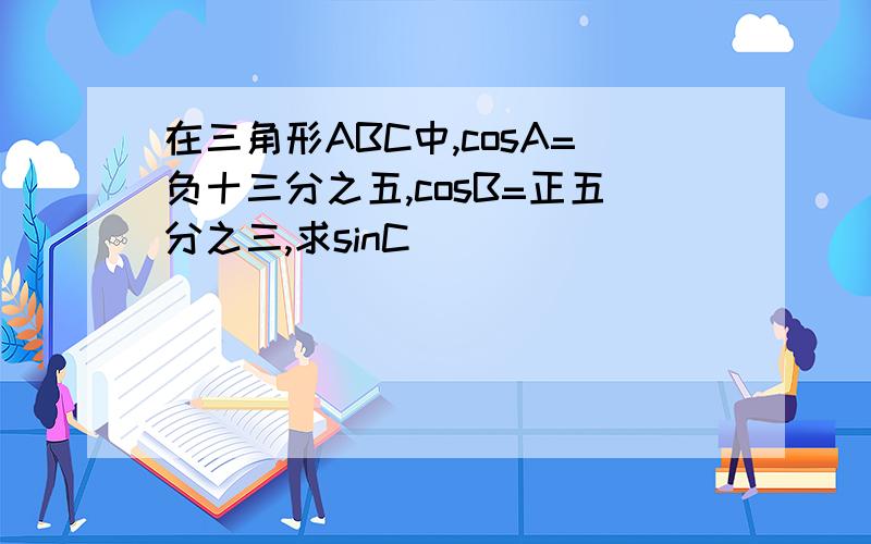 在三角形ABC中,cosA=负十三分之五,cosB=正五分之三,求sinC