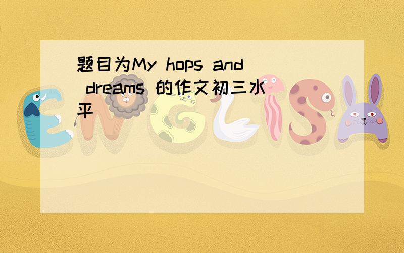 题目为My hops and dreams 的作文初三水平