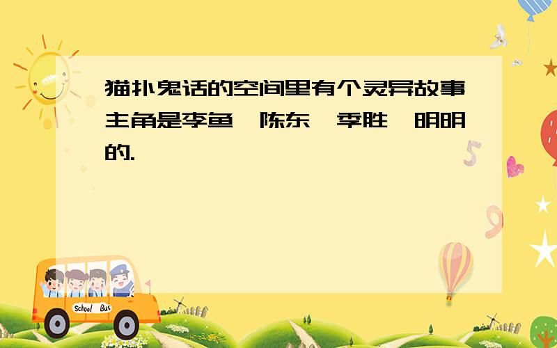 猫扑鬼话的空间里有个灵异故事主角是李鱼、陈东、季胜、明明的.