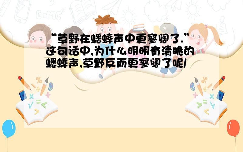 “草野在蟋蟀声中更寥阔了.”这句话中,为什么明明有清脆的蟋蟀声,草野反而更寥阔了呢/