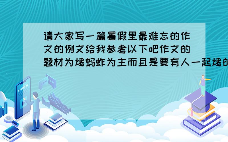 请大家写一篇暑假里最难忘的作文的例文给我参考以下吧作文的题材为烤蚂蚱为主而且是要有人一起烤的大概(3~5)人吧.烤的地方是要在乡下的,还要写每个人负责什么比如说拿柴或者搭炉子什