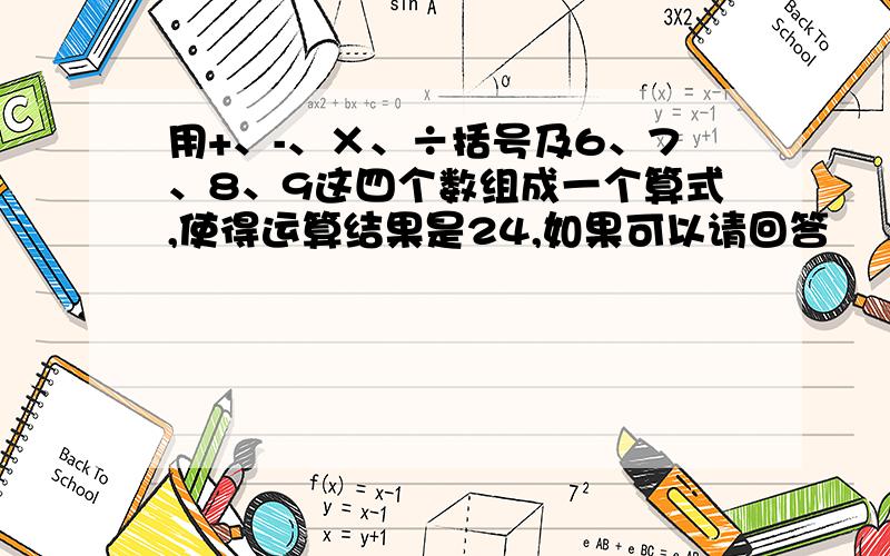 用+、-、×、÷括号及6、7、8、9这四个数组成一个算式,使得运算结果是24,如果可以请回答