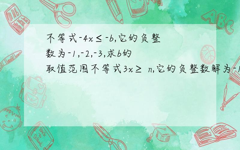 不等式-4x≤-b,它的负整数为-1,-2,-3,求b的取值范围不等式3x≥ n,它的负整数解为-1,-2,-3,-4.它的a的取值范围