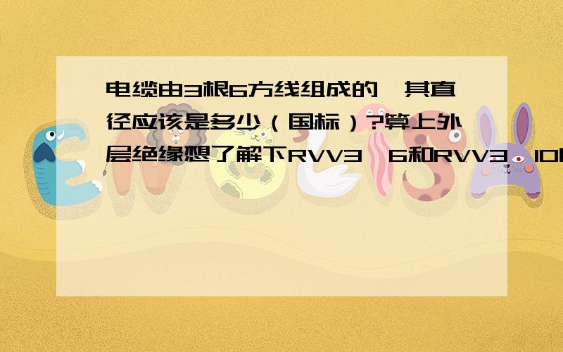 电缆由3根6方线组成的,其直径应该是多少（国标）?算上外层绝缘想了解下RVV3*6和RVV3*10的具体参数,还有最大外径~