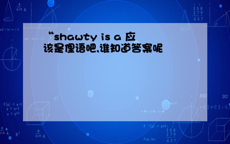 “shawty is a 应该是俚语吧,谁知道答案呢