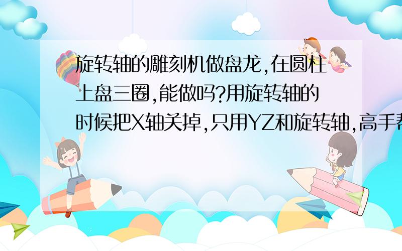 旋转轴的雕刻机做盘龙,在圆柱上盘三圈,能做吗?用旋转轴的时候把X轴关掉,只用YZ和旋转轴,高手帮帮忙.厂家说做不了,图中的龙是倾斜的,最多盘一圈,有人说用纸卷个圆筒,在纸上画图,然后拆