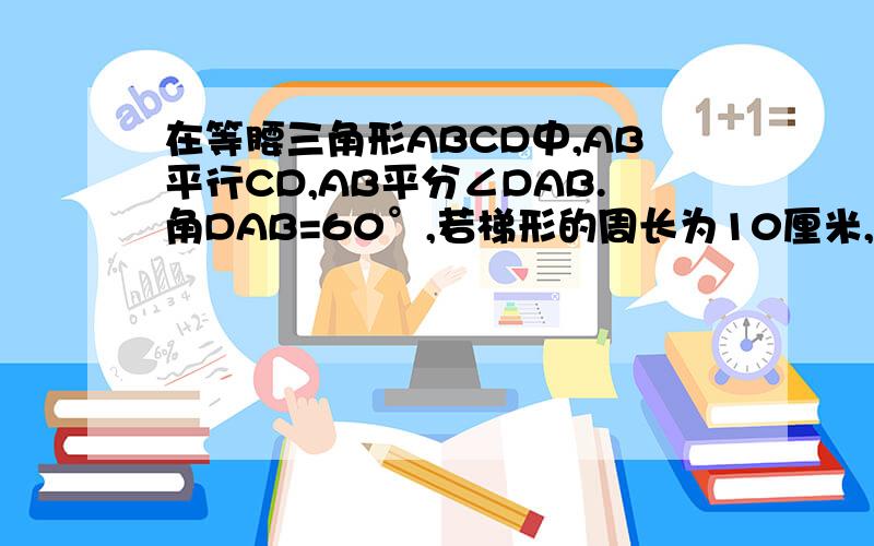 在等腰三角形ABCD中,AB平行CD,AB平分∠DAB.角DAB=60°,若梯形的周长为10厘米,求AB长