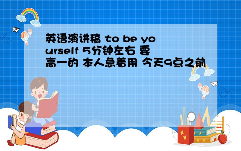 英语演讲稿 to be yourself 5分钟左右 要高一的 本人急着用 今天9点之前