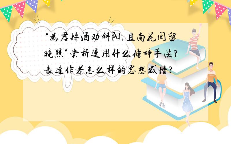 “为君持酒劝斜阳,且向花间留晚照”赏析运用什么修辞手法?表达作者怎么样的思想感情?