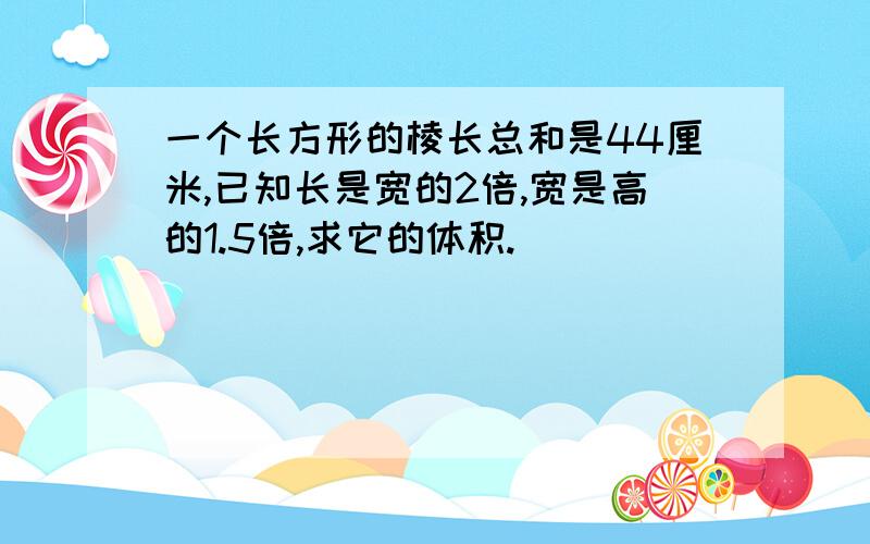 一个长方形的棱长总和是44厘米,已知长是宽的2倍,宽是高的1.5倍,求它的体积.