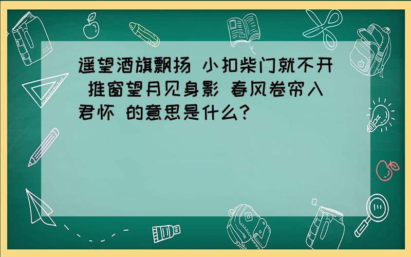 遥望酒旗飘扬 小扣柴门就不开 推窗望月见身影 春风卷帘入君怀 的意思是什么?