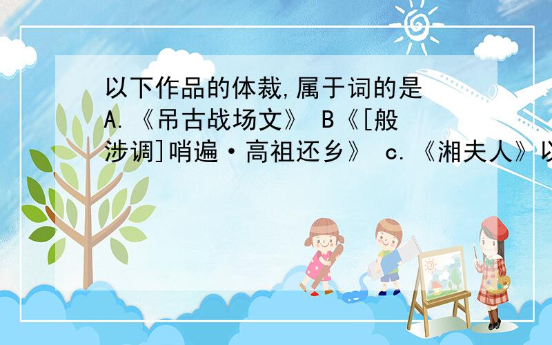 以下作品的体裁,属于词的是 A.《吊古战场文》 B《[般涉调]哨遍·高祖还乡》 c.《湘夫人》以下作品的体裁,属于词的是A.《吊古战场文》 B《[般涉调]哨遍·高祖还乡》 c.《湘夫人》 D.《念奴娇