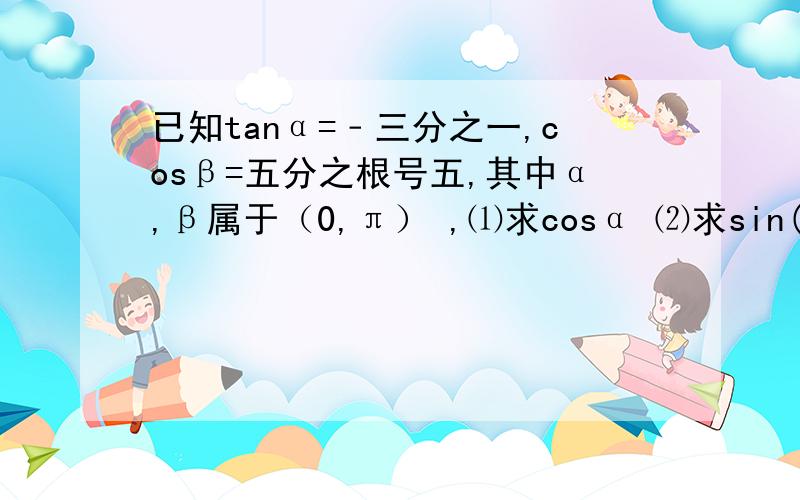 已知tanα=﹣三分之一,cosβ=五分之根号五,其中α,β属于（0,π） ,⑴求cosα ⑵求sin(α＋β)的值