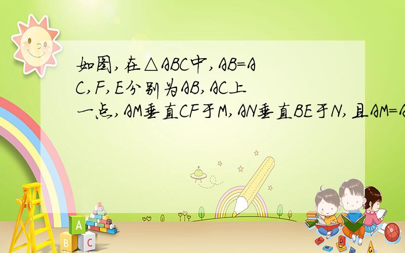 如图,在△ABC中,AB=AC,F,E分别为AB,AC上一点,AM垂直CF于M,AN垂直BE于N,且AM=AN,求证：△ABE≌△ACF