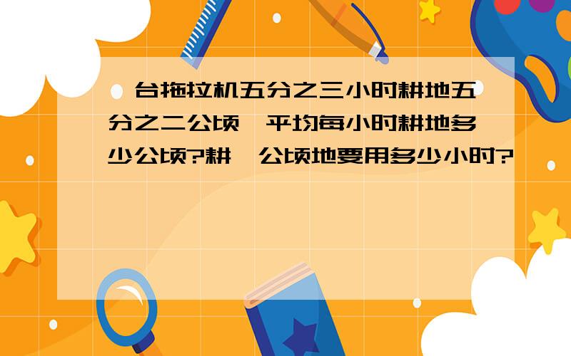 一台拖拉机五分之三小时耕地五分之二公顷,平均每小时耕地多少公顷?耕一公顷地要用多少小时?