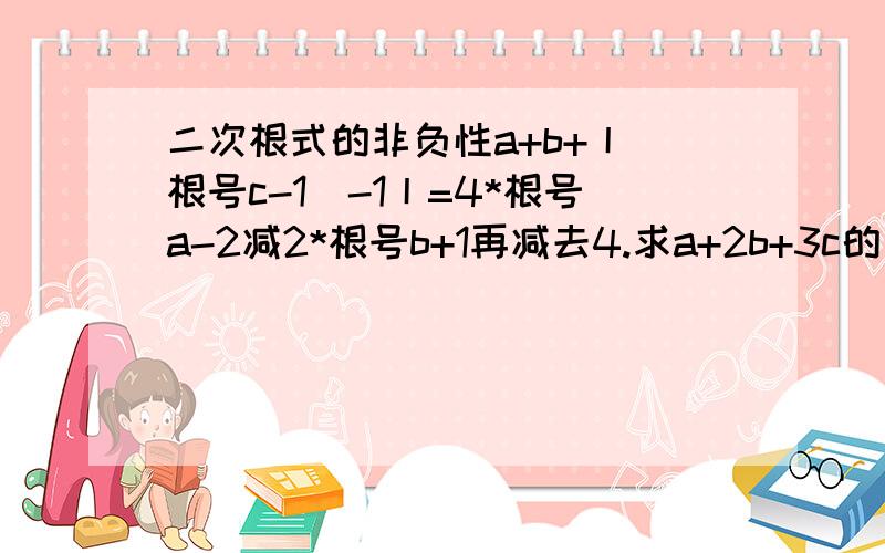 二次根式的非负性a+b+丨(根号c-1)-1丨=4*根号a-2减2*根号b+1再减去4.求a+2b+3c的值.