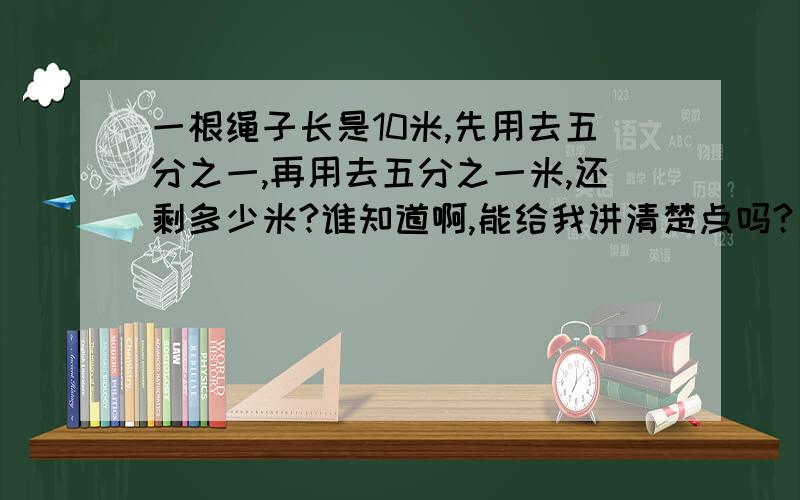 一根绳子长是10米,先用去五分之一,再用去五分之一米,还剩多少米?谁知道啊,能给我讲清楚点吗?