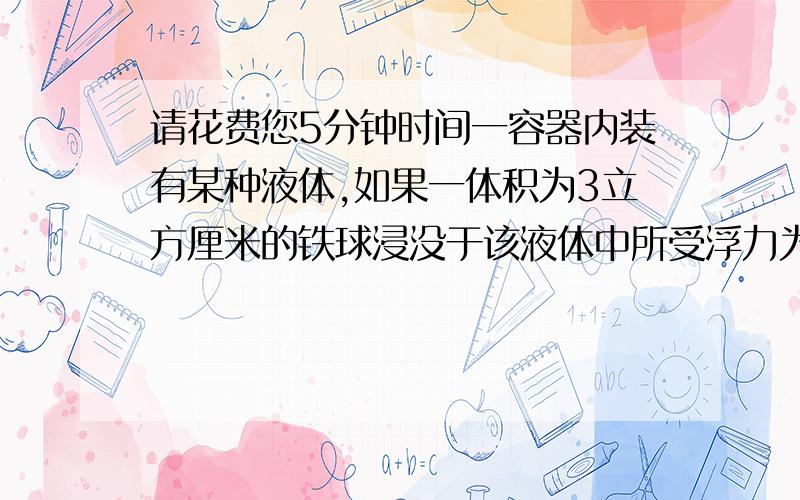 请花费您5分钟时间一容器内装有某种液体,如果一体积为3立方厘米的铁球浸没于该液体中所受浮力为2.4*10的负二次方,那么将一个体积为2立方厘米的钢球浸没于该液体中所受浮力为_____N我算