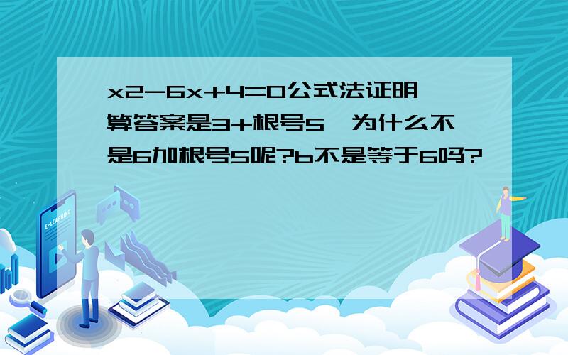 x2-6x+4=0公式法证明算答案是3+根号5,为什么不是6加根号5呢?b不是等于6吗?