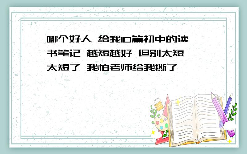 哪个好人 给我10篇初中的读书笔记 越短越好 但别太短 太短了 我怕老师给我撕了