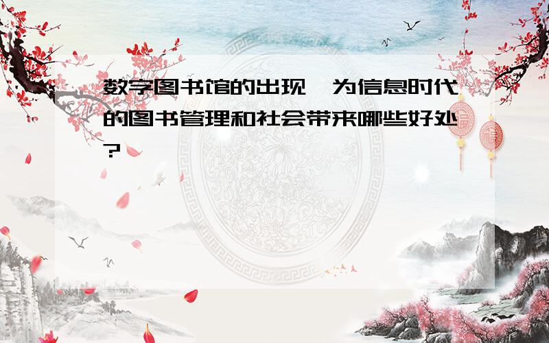 数字图书馆的出现,为信息时代的图书管理和社会带来哪些好处?