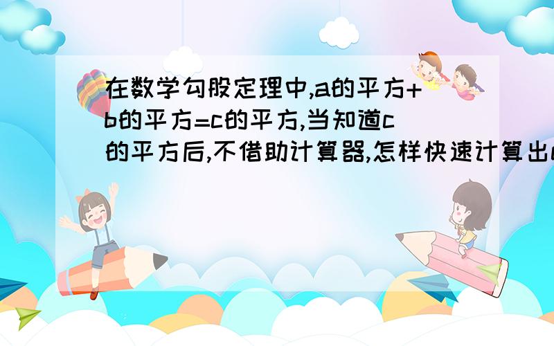 在数学勾股定理中,a的平方+b的平方=c的平方,当知道c的平方后,不借助计算器,怎样快速计算出c谢谢了,