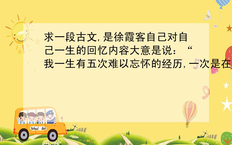 求一段古文,是徐霞客自己对自己一生的回忆内容大意是说：“我一生有五次难以忘怀的经历,一次是在梦中……（中间记不大清了）（这里是结尾,说的是他第五个经历）山上的僧人看到我非