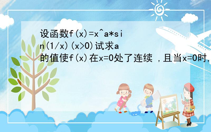 设函数f(x)=x^a*sin(1/x)(x>0)试求a的值使f(x)在x=0处了连续 ,且当x=0时,f(x)=0