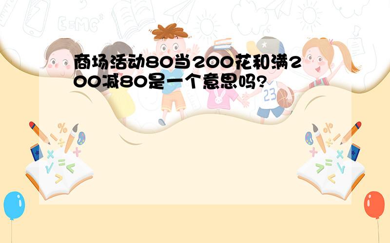 商场活动80当200花和满200减80是一个意思吗?