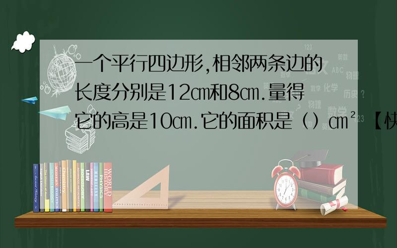 一个平行四边形,相邻两条边的长度分别是12㎝和8㎝.量得它的高是10㎝.它的面积是（）㎝² 【快速回答者给好评】