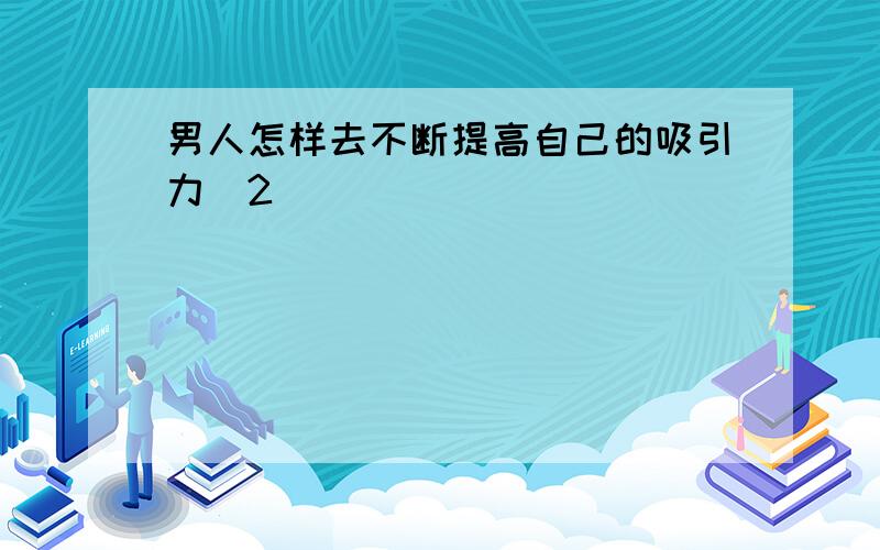 男人怎样去不断提高自己的吸引力(2)