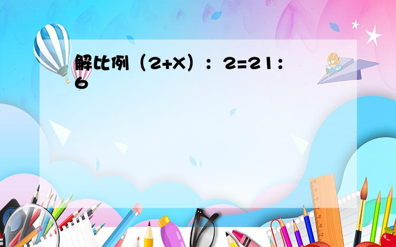 解比例（2+X）：2=21：6