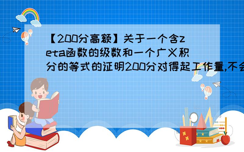 【200分高额】关于一个含zeta函数的级数和一个广义积分的等式的证明200分对得起工作量,不会答的请不要乱答,■■■■■【注意】■■■■■题目图片中中间的减号应更正为等号，题目要求