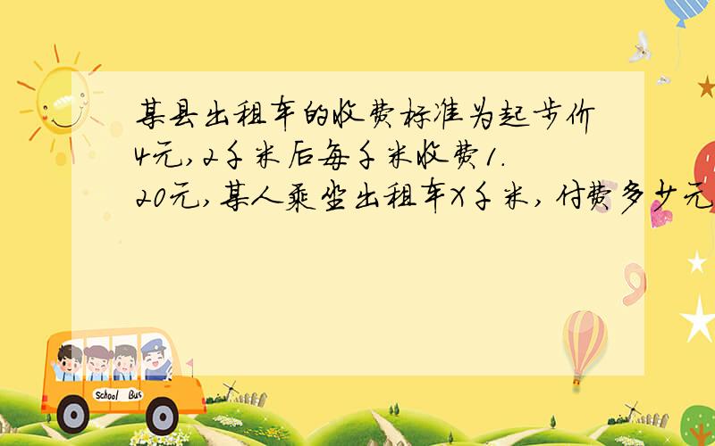 某县出租车的收费标准为起步价4元,2千米后每千米收费1.20元,某人乘坐出租车X千米,付费多少元?若他坐出租车7千米,要付费多少元?要用初一的知识回答,,